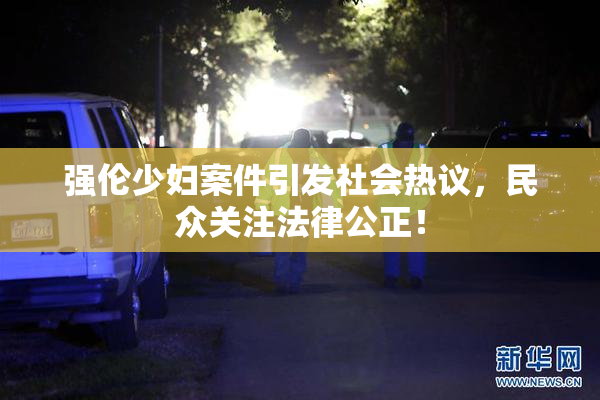 强伦少妇案件引发社会热议，民众关注法律公正！