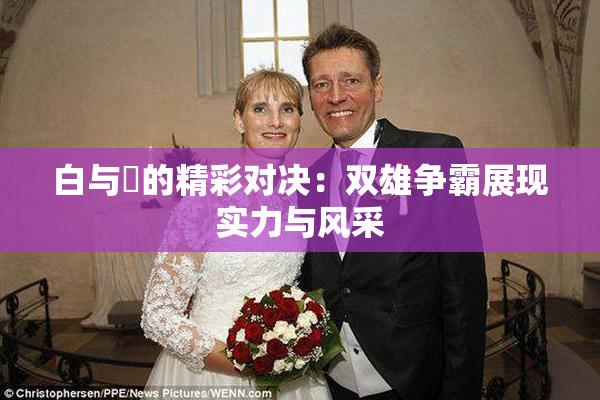 白与晄的精彩对决：双雄争霸展现实力与风采