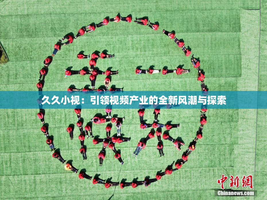 久久小视：引领视频产业的全新风潮与探索