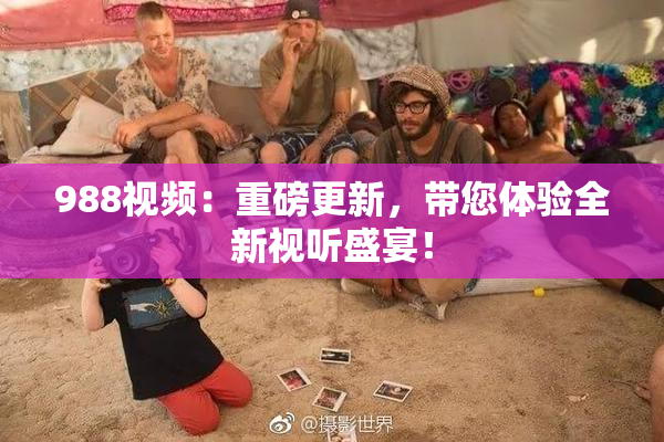 988视频：重磅更新，带您体验全新视听盛宴！