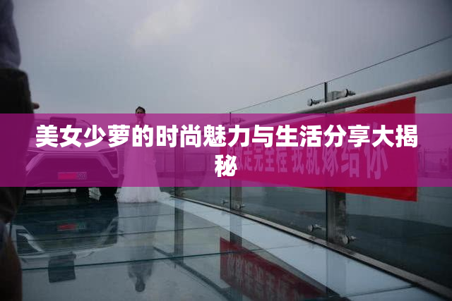 美女少萝的时尚魅力与生活分享大揭秘