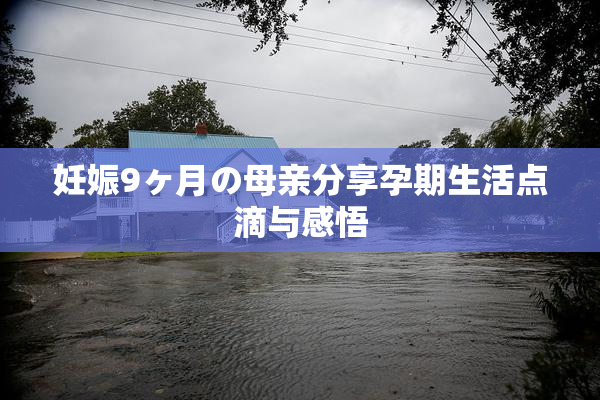 妊娠9ヶ月の母亲分享孕期生活点滴与感悟