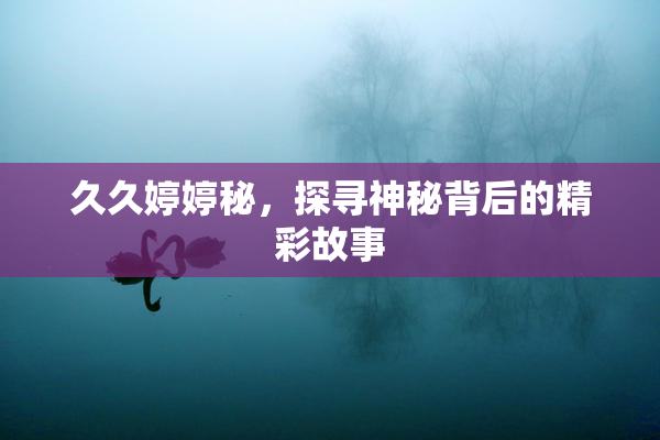 久久婷婷秘，探寻神秘背后的精彩故事