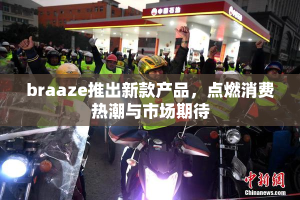 braaze推出新款产品，点燃消费热潮与市场期待