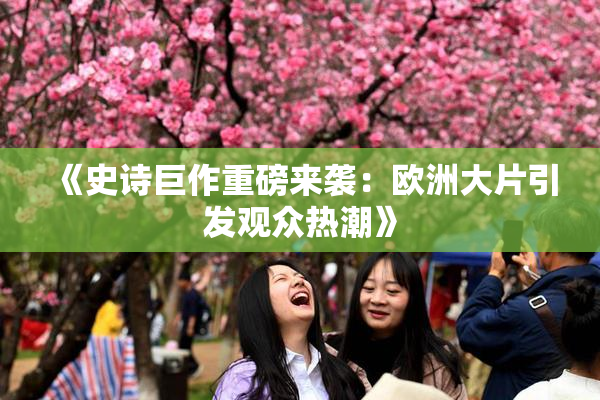 《史诗巨作重磅来袭：欧洲大片引发观众热潮》
