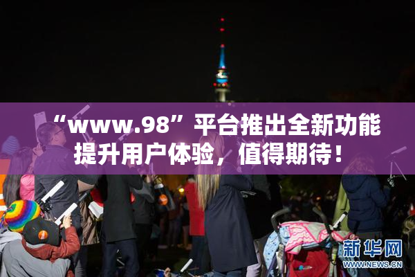 “www.98”平台推出全新功能提升用户体验，值得期待！