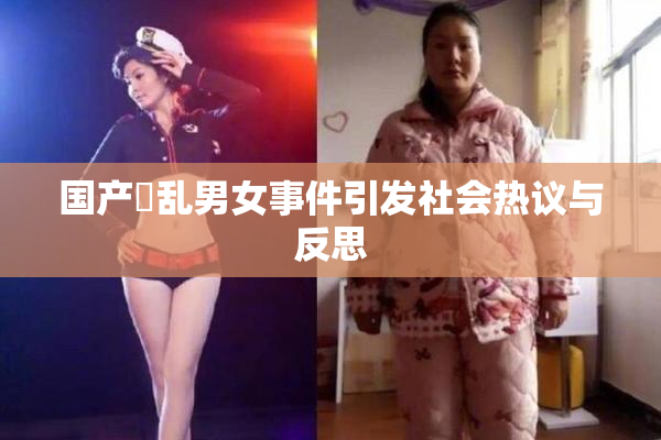 国产婬乱男女事件引发社会热议与反思