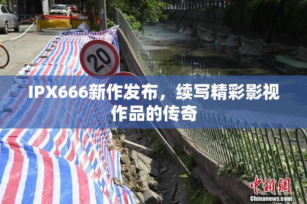 IPX666新作发布，续写精彩影视作品的传奇