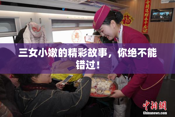 三女小嫩的精彩故事，你绝不能错过！