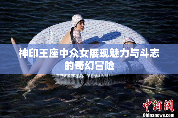 神印王座中众女展现魅力与斗志的奇幻冒险