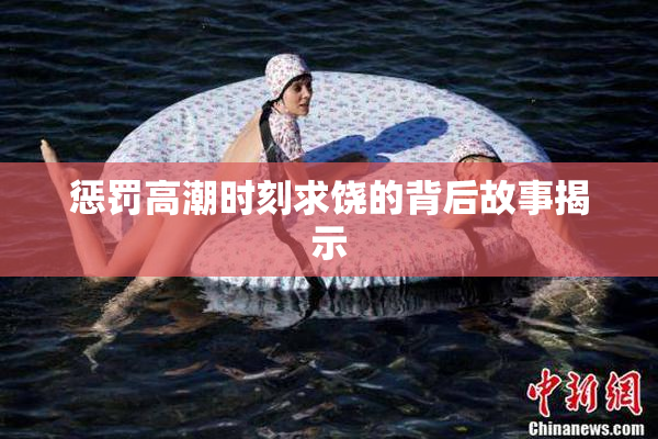 惩罚高潮时刻求饶的背后故事揭示