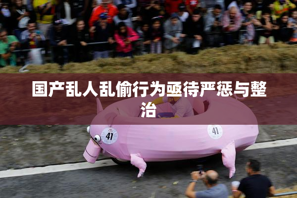 国产乱人乱偷行为亟待严惩与整治