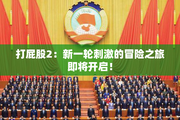 打屁股2：新一轮刺激的冒险之旅即将开启！