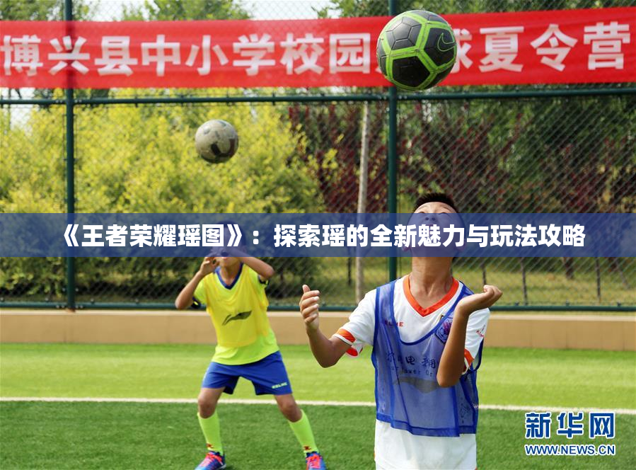 《王者荣耀瑶图》：探索瑶的全新魅力与玩法攻略
