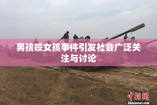 男孩咬女孩事件引发社会广泛关注与讨论