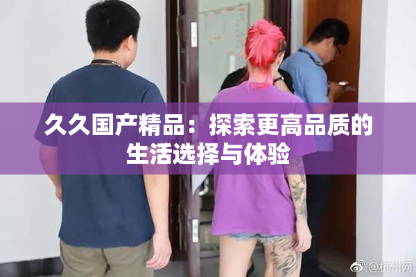 久久国产精品：探索更高品质的生活选择与体验