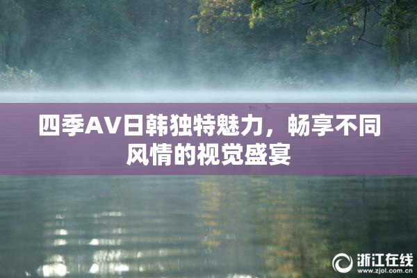 四季AV日韩独特魅力，畅享不同风情的视觉盛宴