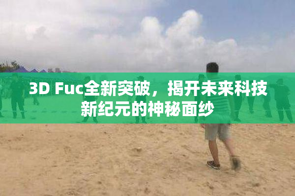 3D Fuc全新突破，揭开未来科技新纪元的神秘面纱