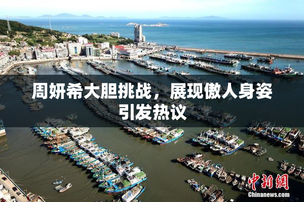 周妍希大胆挑战，展现傲人身姿引发热议
