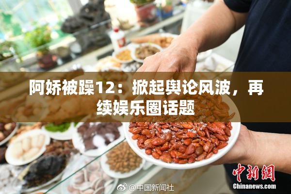 阿娇被躁12：掀起舆论风波，再续娱乐圈话题
