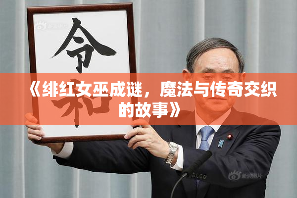 《绯红女巫成谜，魔法与传奇交织的故事》