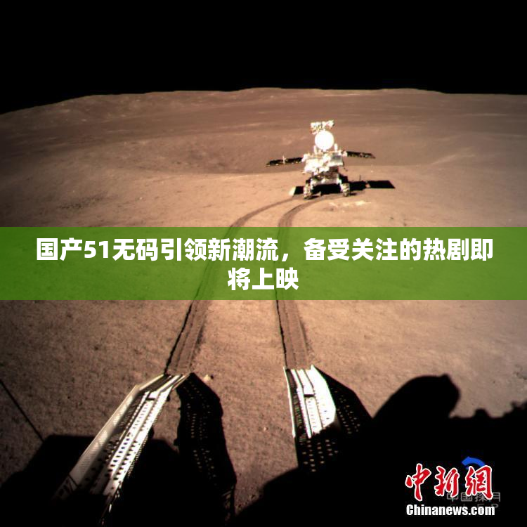 国产51无码引领新潮流，备受关注的热剧即将上映