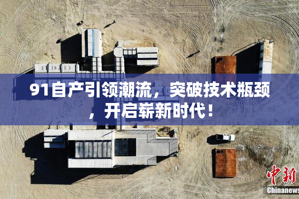 91自产引领潮流，突破技术瓶颈，开启崭新时代！
