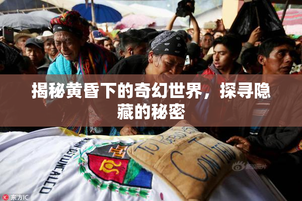 揭秘黄昏下的奇幻世界，探寻隐藏的秘密