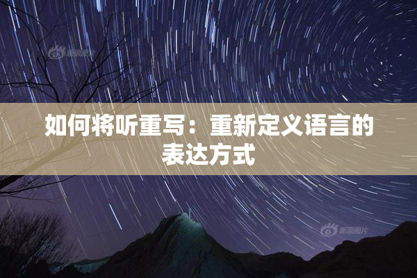 如何将听重写：重新定义语言的表达方式