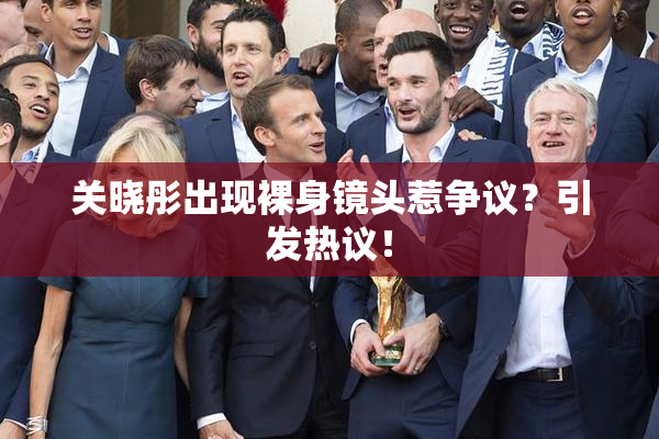 关晓彤出现裸身镜头惹争议？引发热议！