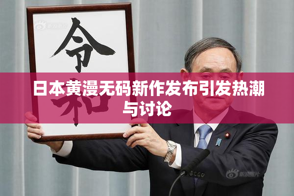 日本黄漫无码新作发布引发热潮与讨论