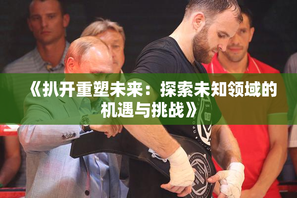 《扒开重塑未来：探索未知领域的机遇与挑战》