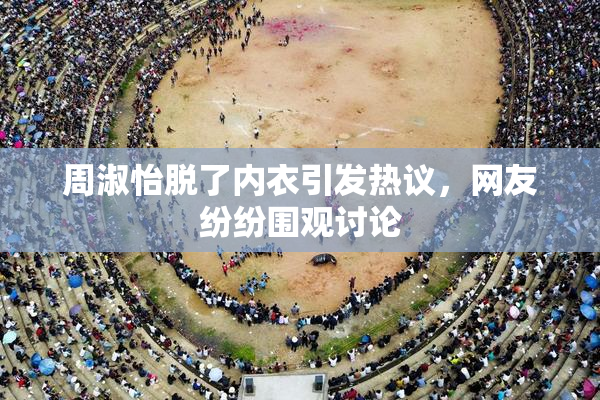 周淑怡脱了内衣引发热议，网友纷纷围观讨论