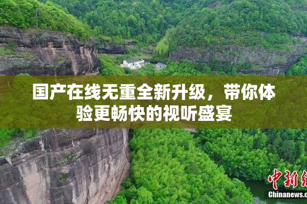 国产在线无重全新升级，带你体验更畅快的视听盛宴