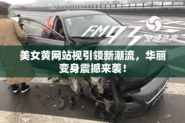 美女黄网站视引领新潮流，华丽变身震撼来袭！