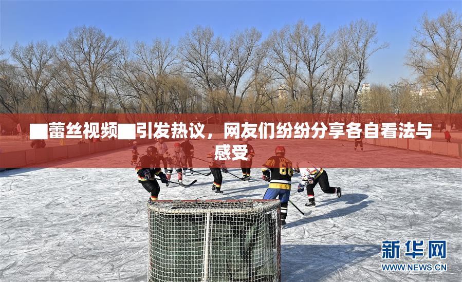 ▇蕾丝视频▇引发热议，网友们纷纷分享各自看法与感受