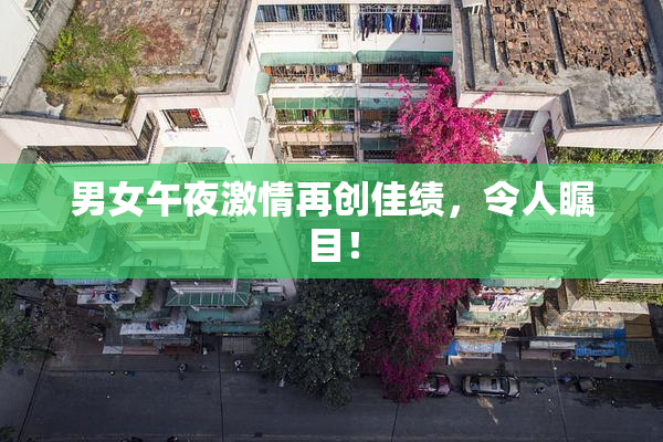 男女午夜激情再创佳绩，令人瞩目！