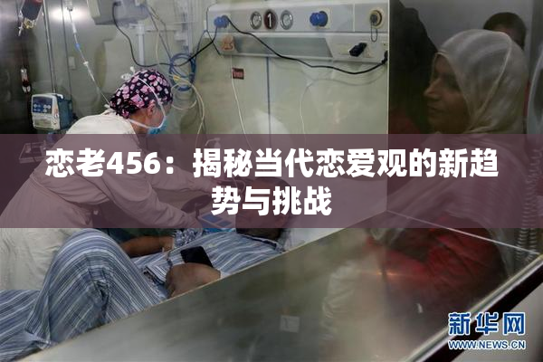 恋老456：揭秘当代恋爱观的新趋势与挑战