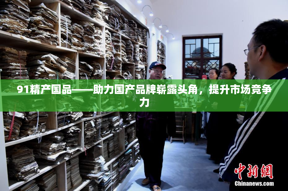 91精产国品——助力国产品牌崭露头角，提升市场竞争力