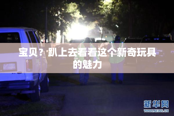 宝贝？趴上去看看这个新奇玩具的魅力