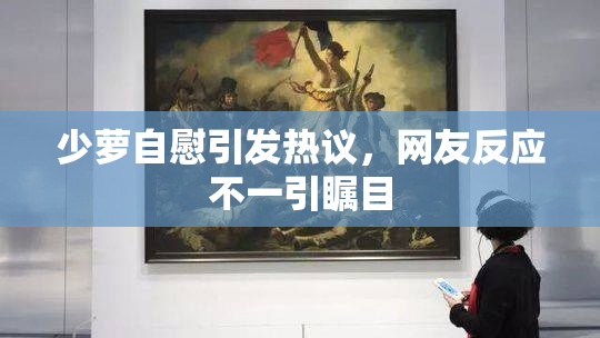 少萝自慰引发热议，网友反应不一引瞩目