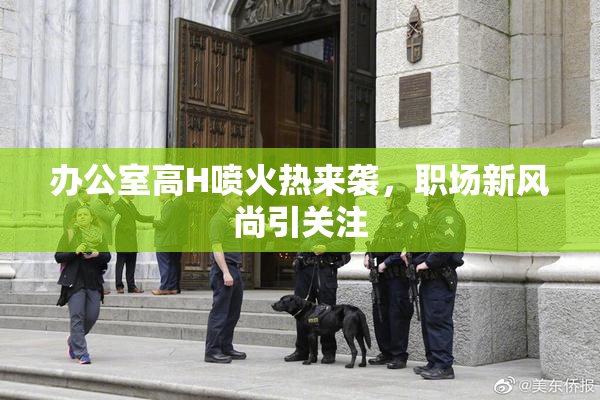 办公室高H喷火热来袭，职场新风尚引关注