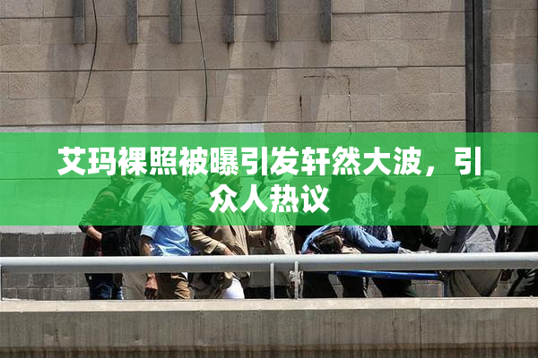艾玛裸照被曝引发轩然大波，引众人热议