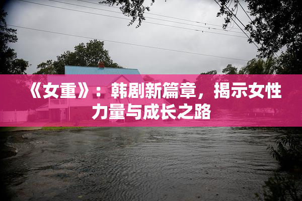 《女重》：韩剧新篇章，揭示女性力量与成长之路