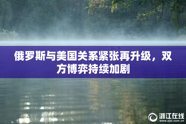 俄罗斯与美国关系紧张再升级，双方博弈持续加剧