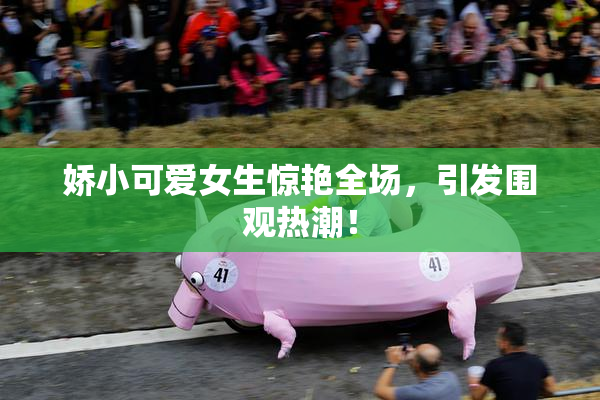 娇小可爱女生惊艳全场，引发围观热潮！