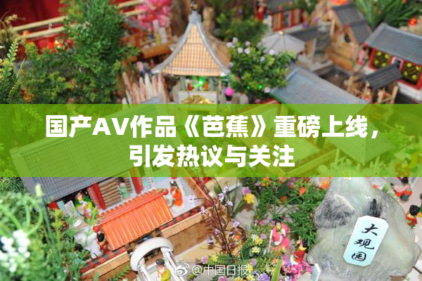 国产AV作品《芭蕉》重磅上线，引发热议与关注