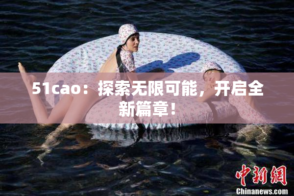 51cao：探索无限可能，开启全新篇章！