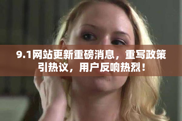 9.1网站更新重磅消息，重写政策引热议，用户反响热烈！