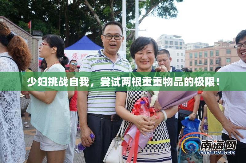 少妇挑战自我，尝试两根重重物品的极限！